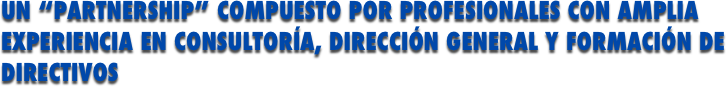 UN “PARTNERSHIP” COMPUESTO POR PROFESIONALES CON AMPLIA EXPERIENCIA EN CONSULTORÍA, DIRECCIÓN GENERAL Y FORMACIÓN DE DIRECTIVOS